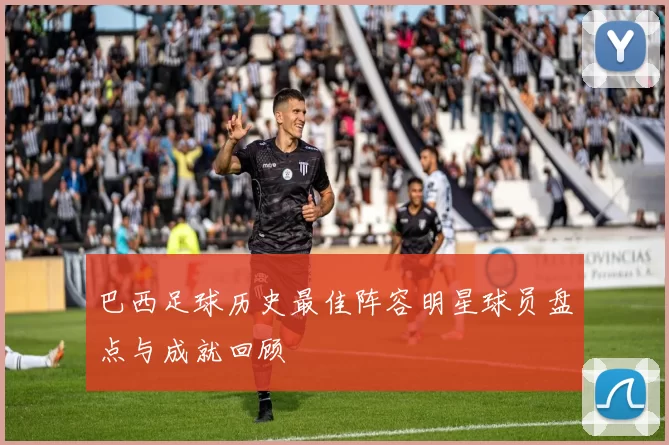 巴西足球历史最佳阵容明星球员盘点与成就回顾