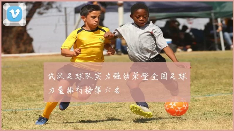 武汉足球队实力强劲荣登全国足球力量排行榜第六名