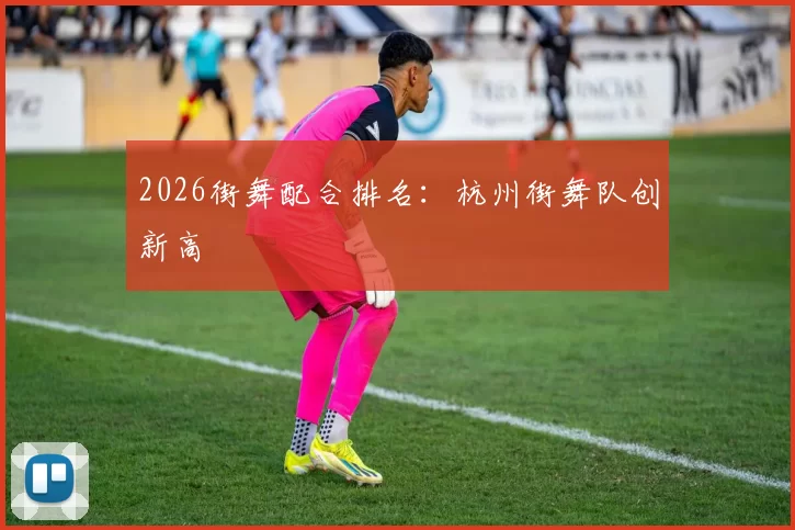 2026街舞配合排名：杭州街舞队创新高