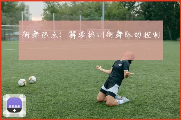 街舞热点：解读杭州街舞队的控制