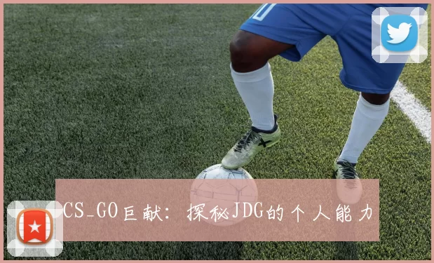 CS_GO巨献：探秘JDG的个人能力