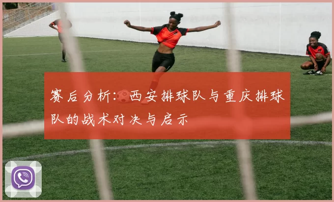 赛后分析：西安排球队与重庆排球队的战术对决与启示