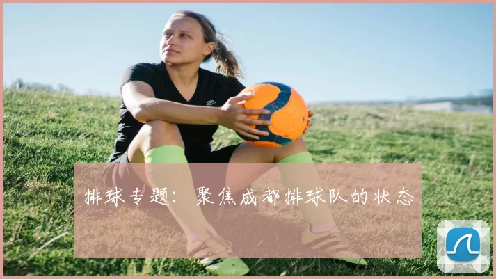 排球专题：聚焦成都排球队的状态