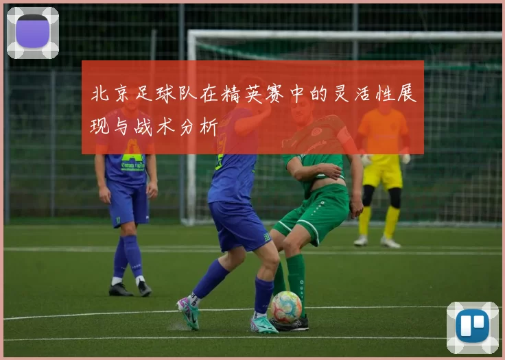 北京足球队在精英赛中的灵活性展现与战术分析