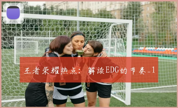王者荣耀热点：解读EDG的节奏_1