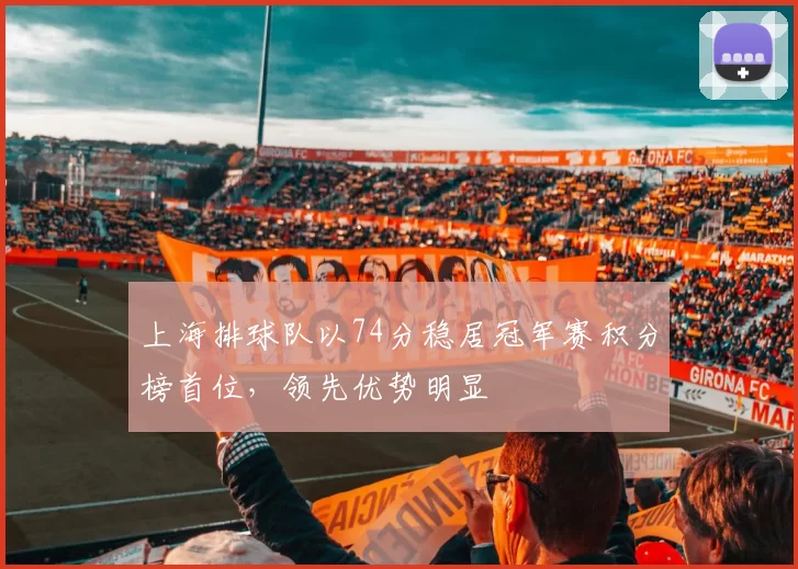 上海排球队以74分稳居冠军赛积分榜首位，领先优势明显