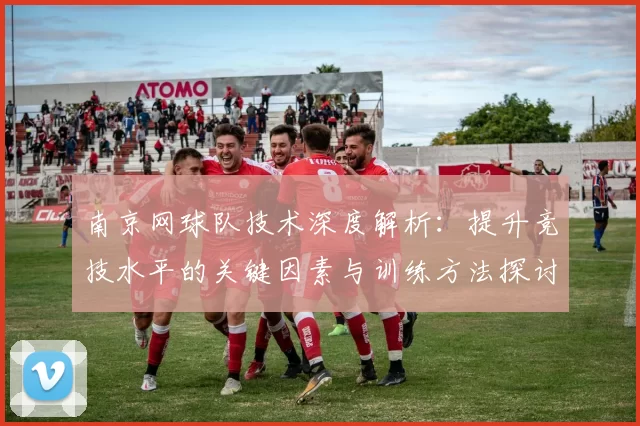 南京网球队技术深度解析：提升竞技水平的关键因素与训练方法探讨