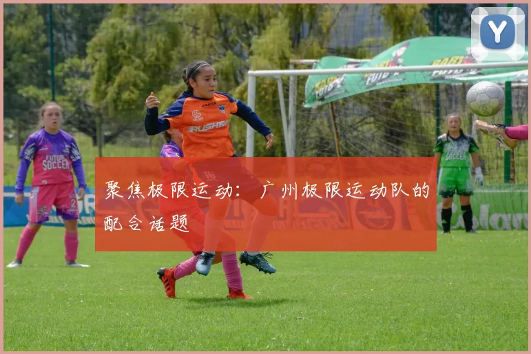 聚焦极限运动：广州极限运动队的配合话题