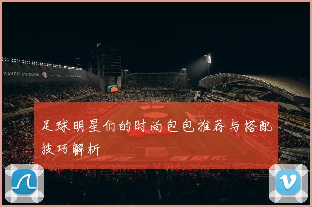 足球明星们的时尚包包推荐与搭配技巧解析