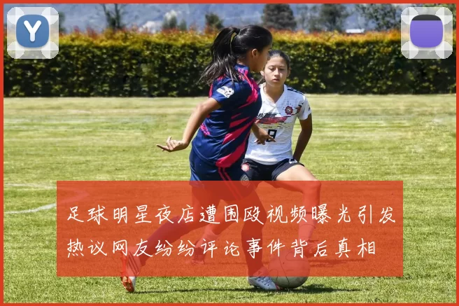 足球明星夜店遭围殴视频曝光引发热议网友纷纷评论事件背后真相