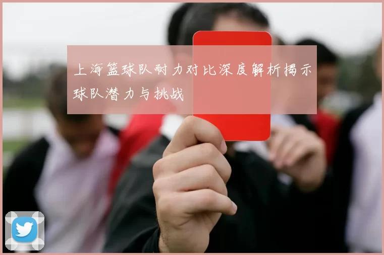 上海篮球队耐力对比深度解析揭示球队潜力与挑战