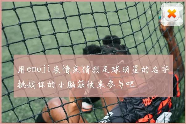 用emoji表情来猜测足球明星的名字挑战你的小脑筋快来参与吧