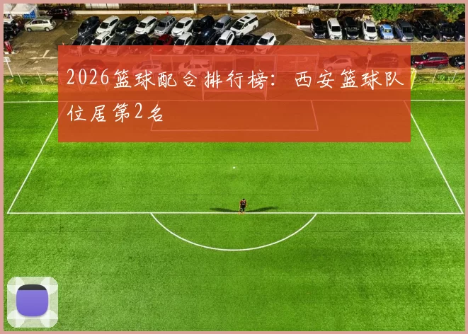 2026篮球配合排行榜：西安篮球队位居第2名
