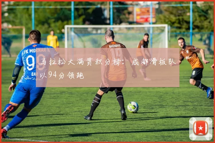 马拉松大满贯积分榜：成都滑板队以94分领跑