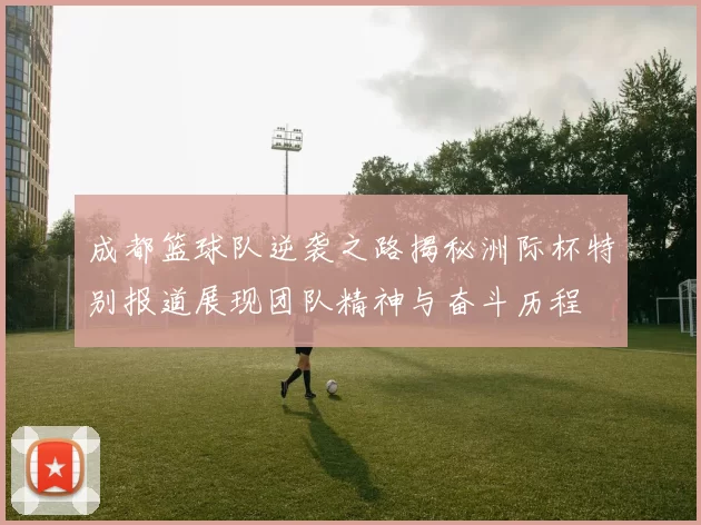 成都篮球队逆袭之路揭秘洲际杯特别报道展现团队精神与奋斗历程